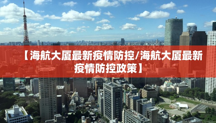 【海航大厦最新疫情防控/海航大厦最新疫情防控政策】
