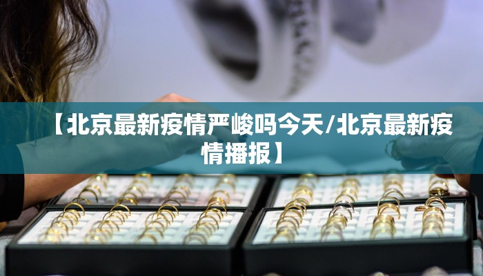 【北京最新疫情严峻吗今天/北京最新疫情播报】