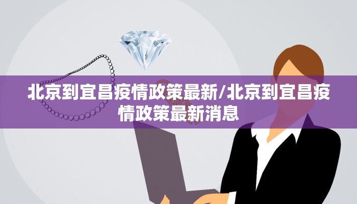 北京到宜昌疫情政策最新/北京到宜昌疫情政策最新消息