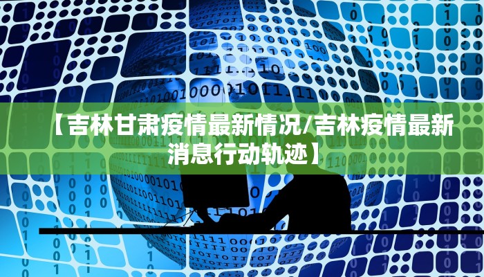 【吉林甘肃疫情最新情况/吉林疫情最新消息行动轨迹】