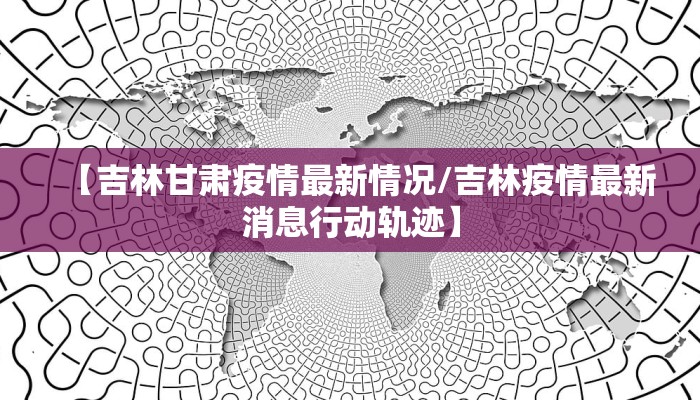 【吉林甘肃疫情最新情况/吉林疫情最新消息行动轨迹】