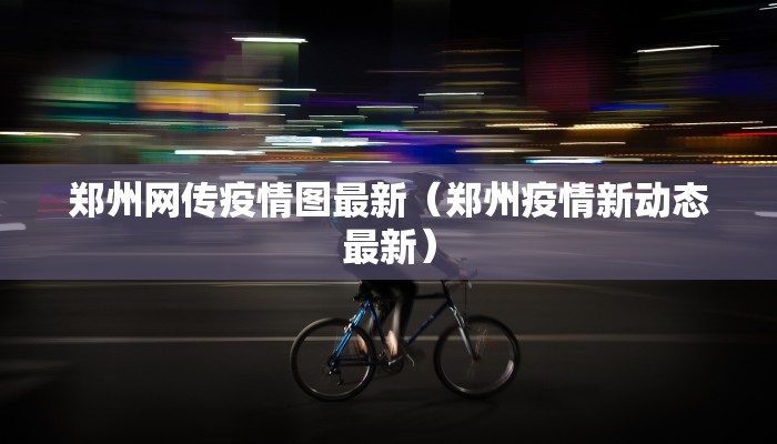 郑州网传疫情图最新（郑州疫情新动态最新）
