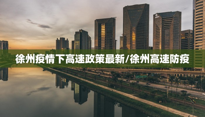 徐州疫情下高速政策最新/徐州高速防疫