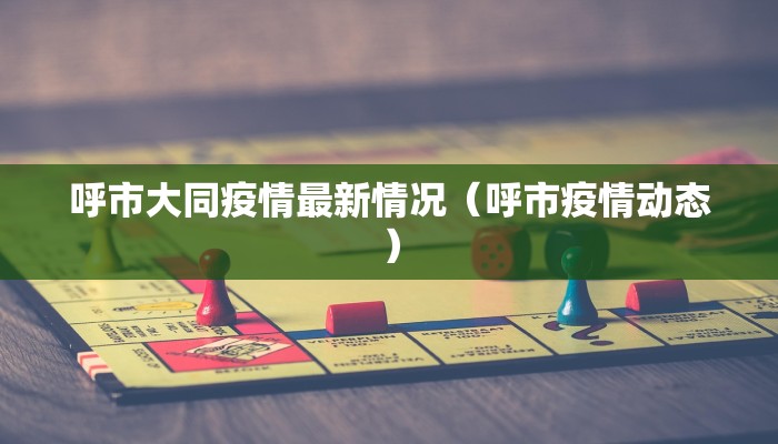 呼市大同疫情最新情况（呼市疫情动态）