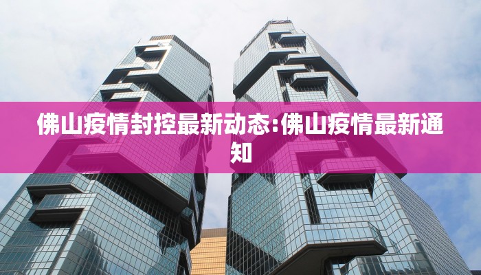 佛山疫情封控最新动态:佛山疫情最新通知