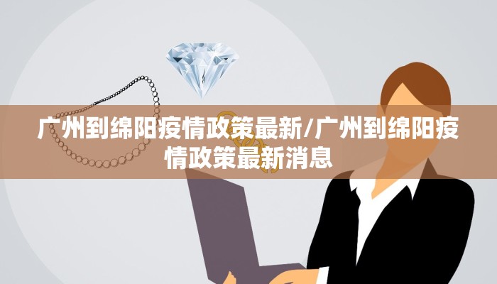 广州到绵阳疫情政策最新/广州到绵阳疫情政策最新消息