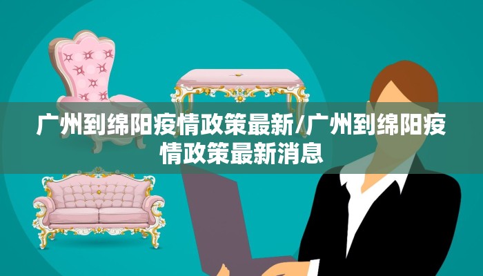 广州到绵阳疫情政策最新/广州到绵阳疫情政策最新消息