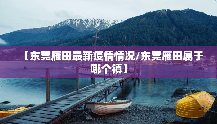 【东莞雁田最新疫情情况/东莞雁田属于哪个镇】