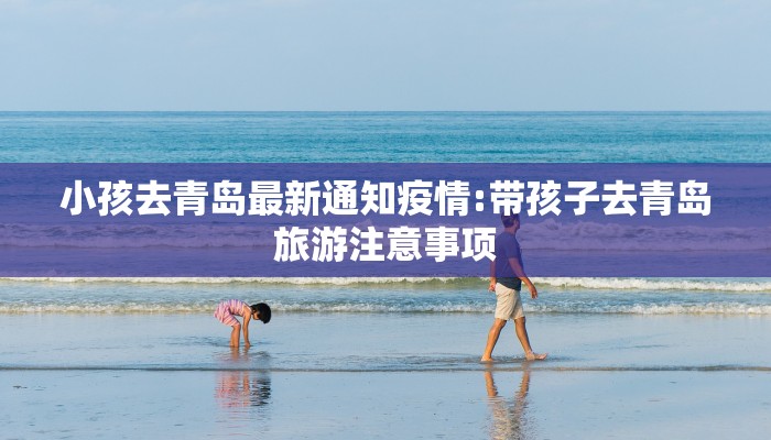 小孩去青岛最新通知疫情:带孩子去青岛旅游注意事项