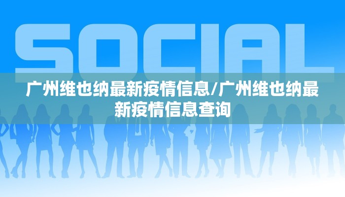 广州维也纳最新疫情信息/广州维也纳最新疫情信息查询