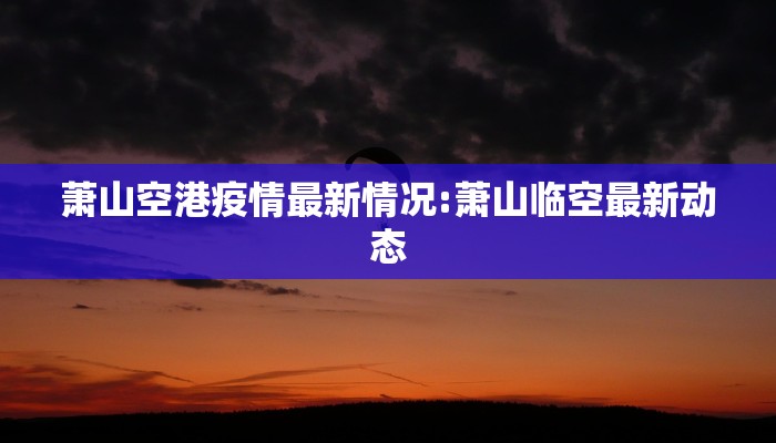 萧山空港疫情最新情况:萧山临空最新动态