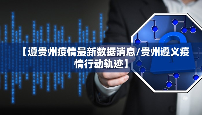 【遵贵州疫情最新数据消息/贵州遵义疫情行动轨迹】