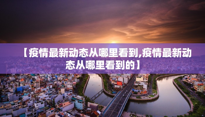 【疫情最新动态从哪里看到,疫情最新动态从哪里看到的】
