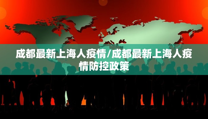 成都最新上海人疫情/成都最新上海人疫情防控政策