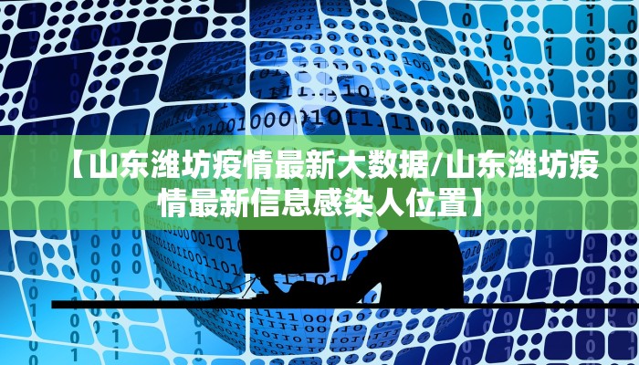 【山东潍坊疫情最新大数据/山东潍坊疫情最新信息感染人位置】