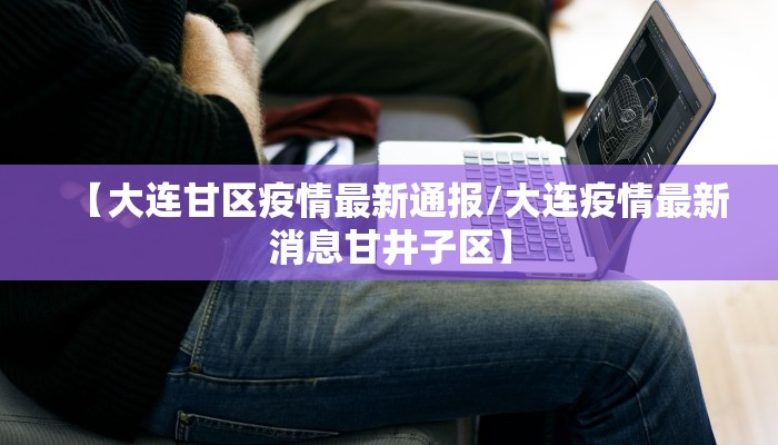 【大连甘区疫情最新通报/大连疫情最新消息甘井子区】