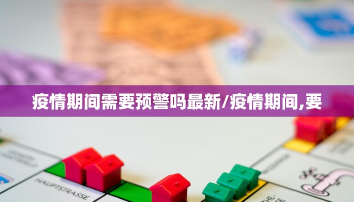 疫情期间需要预警吗最新/疫情期间,要