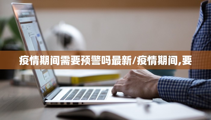 疫情期间需要预警吗最新/疫情期间,要