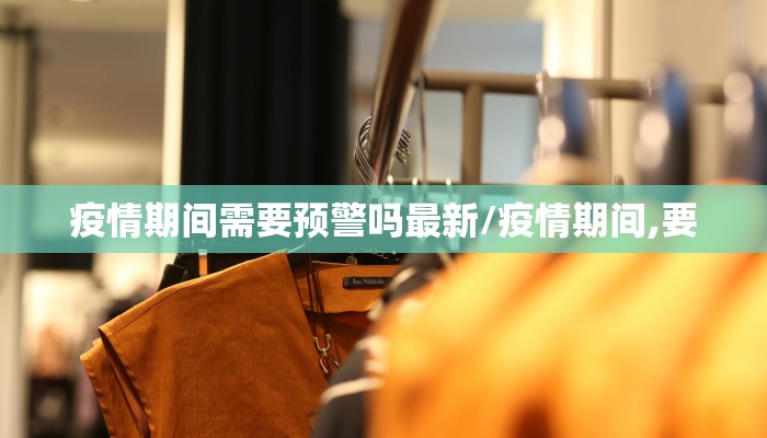 疫情期间需要预警吗最新/疫情期间,要