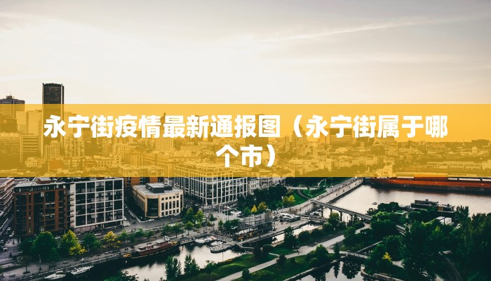 永宁街疫情最新通报图（永宁街属于哪个市）