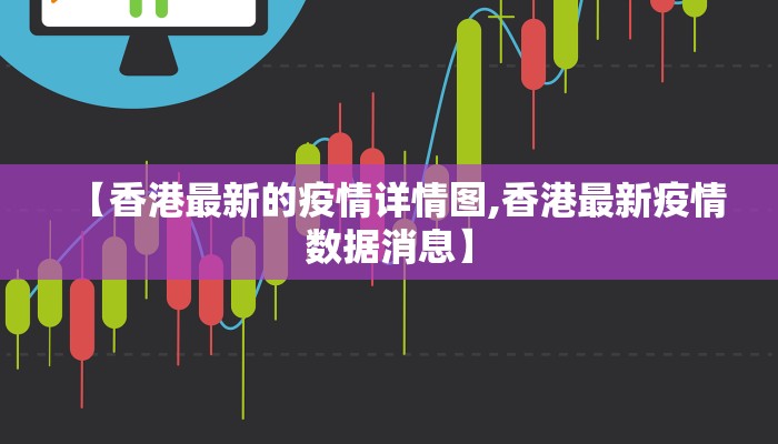 【香港最新的疫情详情图,香港最新疫情数据消息】