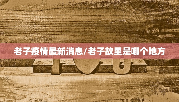 老子疫情最新消息/老子故里是哪个地方