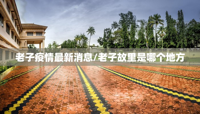 老子疫情最新消息/老子故里是哪个地方