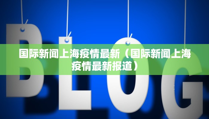 国际新闻上海疫情最新（国际新闻上海疫情最新报道）