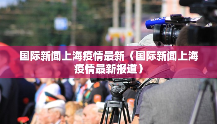国际新闻上海疫情最新（国际新闻上海疫情最新报道）