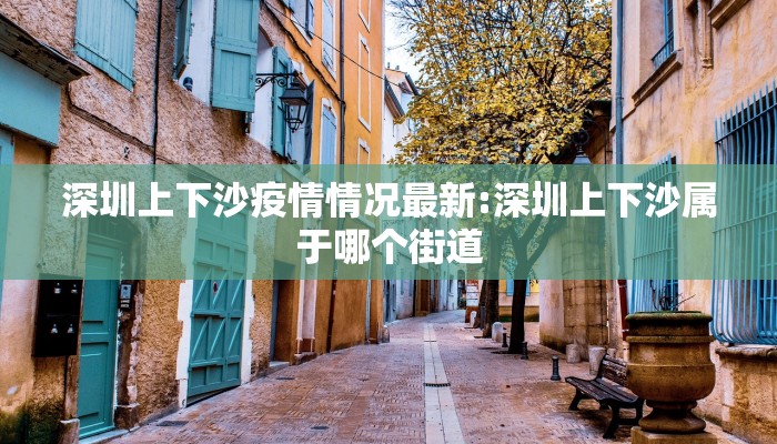 深圳上下沙疫情情况最新:深圳上下沙属于哪个街道