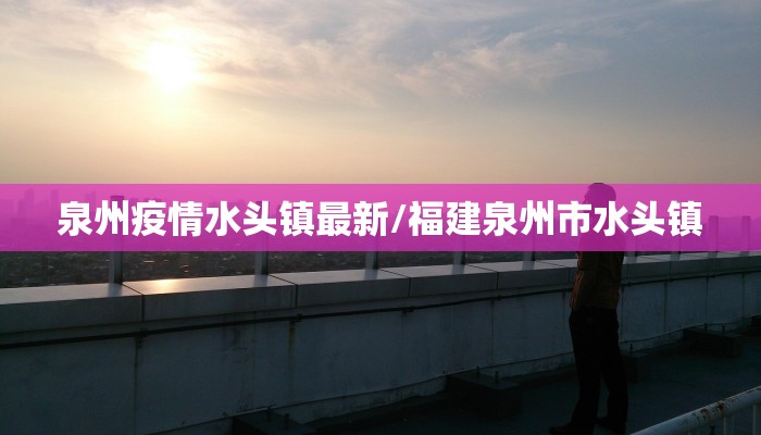 泉州疫情水头镇最新/福建泉州市水头镇