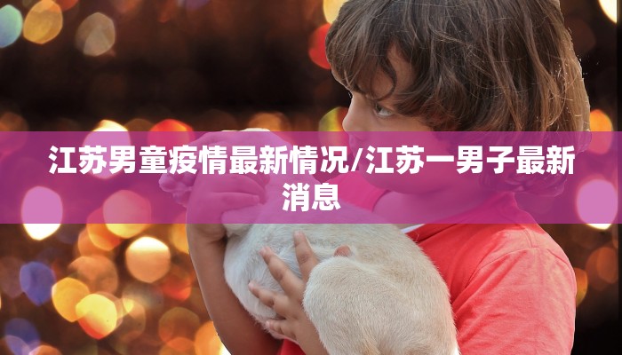 江苏男童疫情最新情况/江苏一男子最新消息