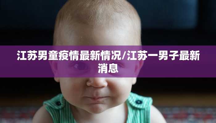 江苏男童疫情最新情况/江苏一男子最新消息