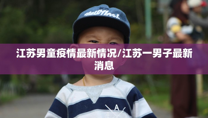 江苏男童疫情最新情况/江苏一男子最新消息
