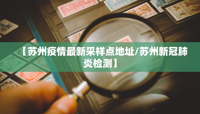 【苏州疫情最新采样点地址/苏州新冠肺炎检测】