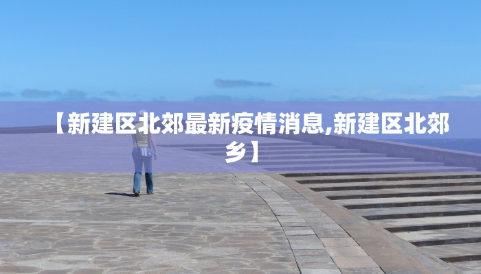 【新建区北郊最新疫情消息,新建区北郊乡】