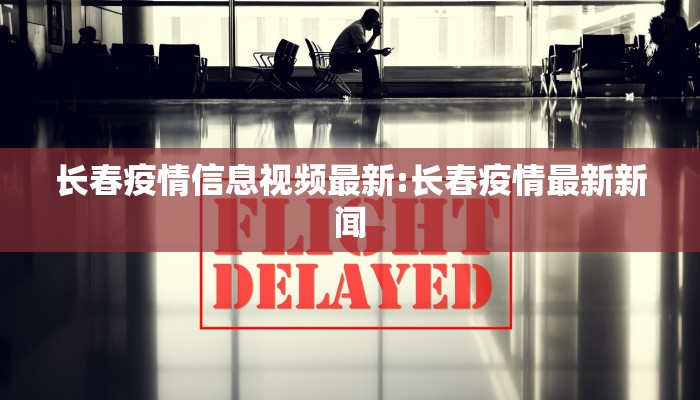 长春疫情信息视频最新:长春疫情最新新闻