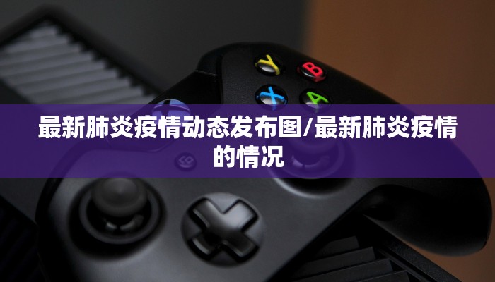 最新肺炎疫情动态发布图/最新肺炎疫情的情况