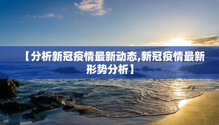 【分析新冠疫情最新动态,新冠疫情最新形势分析】