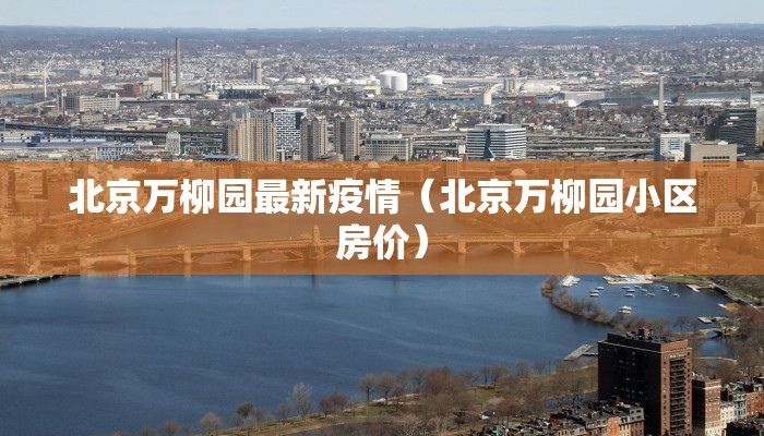 北京万柳园最新疫情（北京万柳园小区房价）