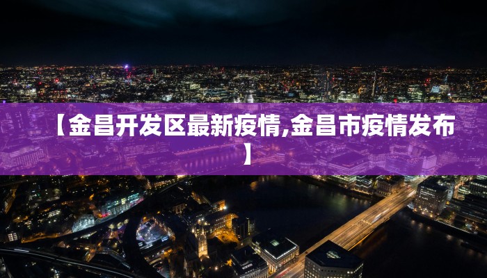 【金昌开发区最新疫情,金昌市疫情发布】