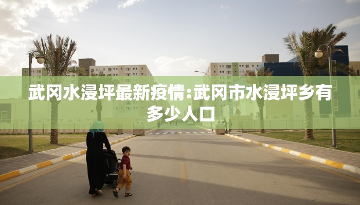 武冈水浸坪最新疫情:武冈市水浸坪乡有多少人口