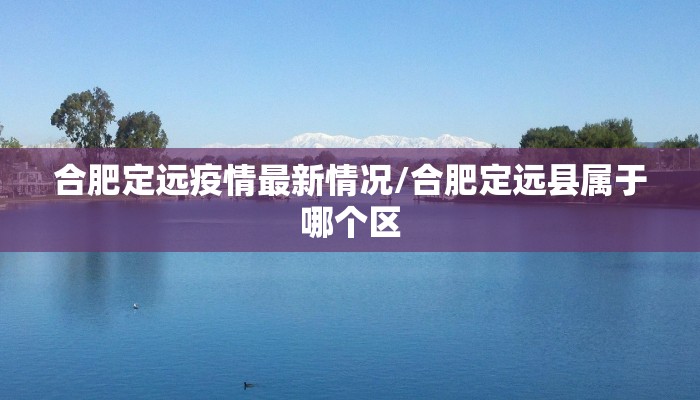 合肥定远疫情最新情况/合肥定远县属于哪个区
