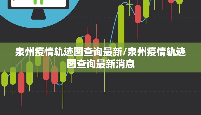 泉州疫情轨迹图查询最新/泉州疫情轨迹图查询最新消息
