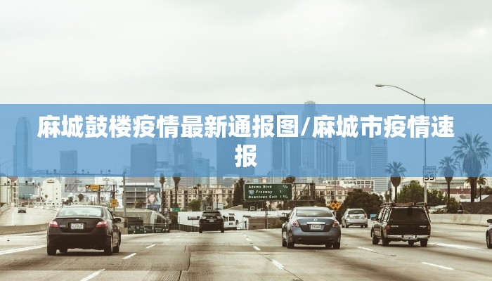 麻城鼓楼疫情最新通报图/麻城市疫情速报