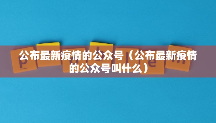 公布最新疫情的公众号（公布最新疫情的公众号叫什么）