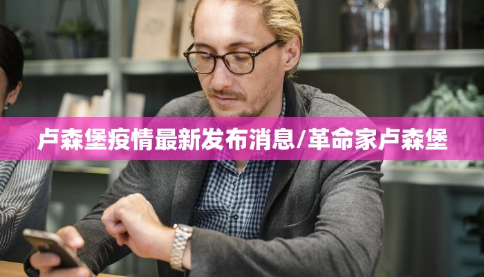 卢森堡疫情最新发布消息/革命家卢森堡