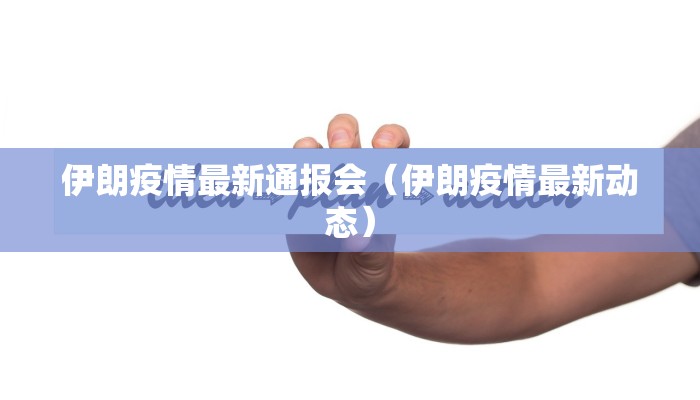 伊朗疫情最新通报会（伊朗疫情最新动态）