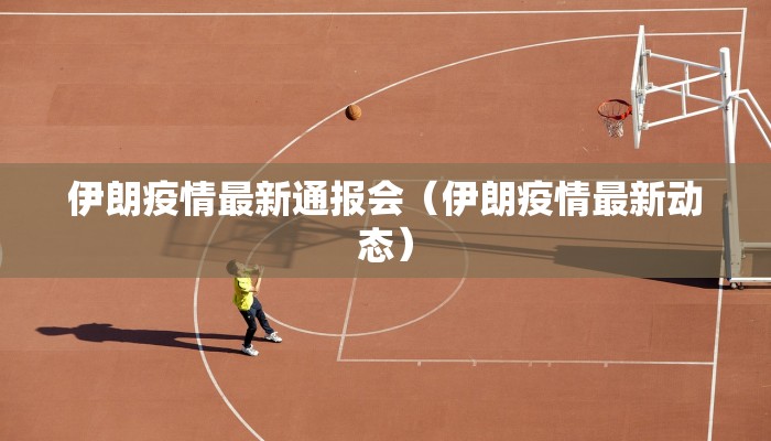 伊朗疫情最新通报会（伊朗疫情最新动态）