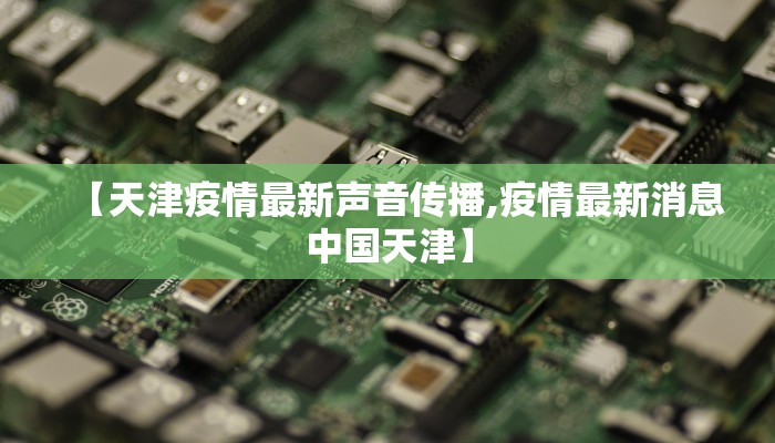 【天津疫情最新声音传播,疫情最新消息中国天津】